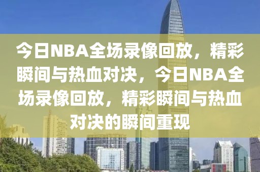 今日NBA全场录像回放，精彩瞬间与热血对决，今日NBA全场录像回放，精彩瞬间与热血对决的瞬间重现