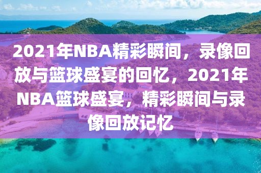 2021年NBA精彩瞬间，录像回放与篮球盛宴的回忆，2021年NBA篮球盛宴，精彩瞬间与录像回放记忆