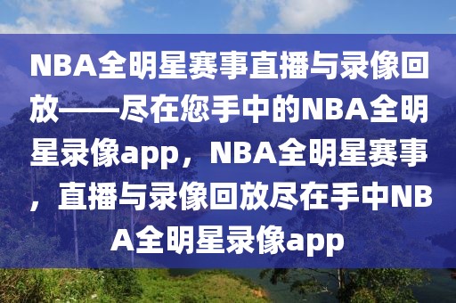 NBA全明星赛事直播与录像回放——尽在您手中的NBA全明星录像app，NBA全明星赛事，直播与录像回放尽在手中NBA全明星录像app