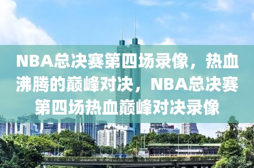 NBA总决赛第四场录像，热血沸腾的巅峰对决，NBA总决赛第四场热血巅峰对决录像