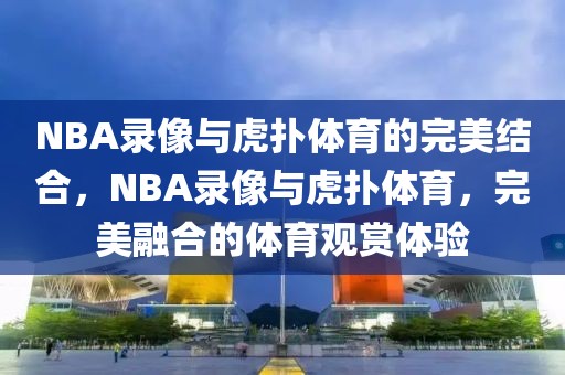 NBA录像与虎扑体育的完美结合，NBA录像与虎扑体育，完美融合的体育观赏体验