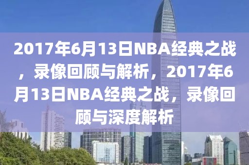 2017年6月13日NBA经典之战，录像回顾与解析，2017年6月13日NBA经典之战，录像回顾与深度解析