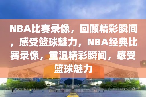 NBA比赛录像，回顾精彩瞬间，感受篮球魅力，NBA经典比赛录像，重温精彩瞬间，感受篮球魅力