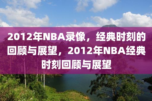 2012年NBA录像，经典时刻的回顾与展望，2012年NBA经典时刻回顾与展望