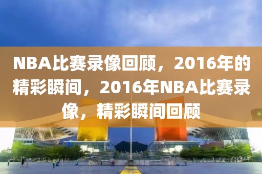 NBA比赛录像回顾，2016年的精彩瞬间，2016年NBA比赛录像，精彩瞬间回顾