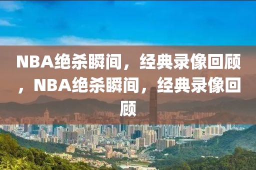 NBA绝杀瞬间，经典录像回顾，NBA绝杀瞬间，经典录像回顾