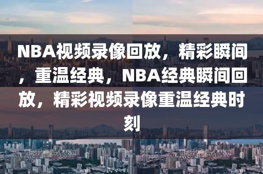 NBA视频录像回放，精彩瞬间，重温经典，NBA经典瞬间回放，精彩视频录像重温经典时刻