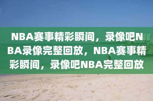 NBA赛事精彩瞬间，录像吧NBA录像完整回放，NBA赛事精彩瞬间，录像吧NBA完整回放