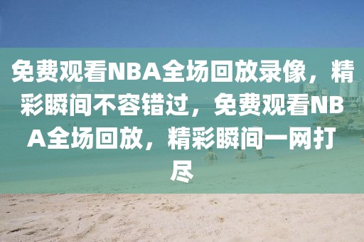 免费观看NBA全场回放录像，精彩瞬间不容错过，免费观看NBA全场回放，精彩瞬间一网打尽