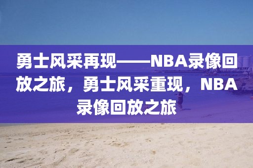 勇士风采再现——NBA录像回放之旅，勇士风采重现，NBA录像回放之旅