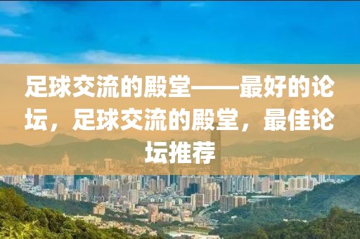 足球交流的殿堂——最好的论坛，足球交流的殿堂，最佳论坛推荐