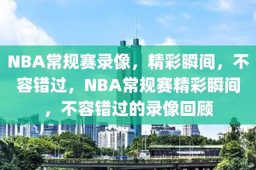 NBA常规赛录像，精彩瞬间，不容错过，NBA常规赛精彩瞬间，不容错过的录像回顾