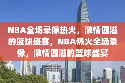 NBA全场录像热火，激情四溢的篮球盛宴，NBA热火全场录像，激情四溢的篮球盛宴