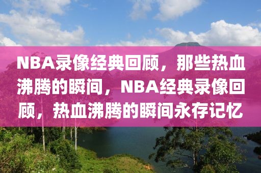 NBA录像经典回顾，那些热血沸腾的瞬间，NBA经典录像回顾，热血沸腾的瞬间永存记忆