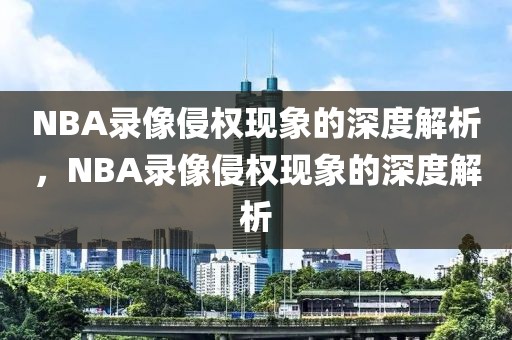 NBA录像侵权现象的深度解析，NBA录像侵权现象的深度解析