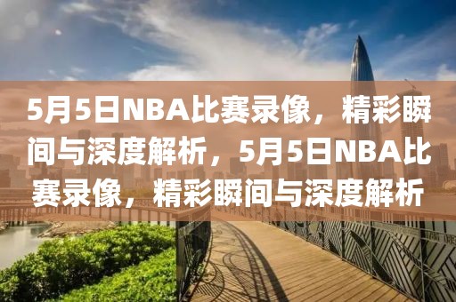 5月5日NBA比赛录像，精彩瞬间与深度解析，5月5日NBA比赛录像，精彩瞬间与深度解析