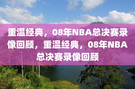 重温经典，08年NBA总决赛录像回顾，重温经典，08年NBA总决赛录像回顾