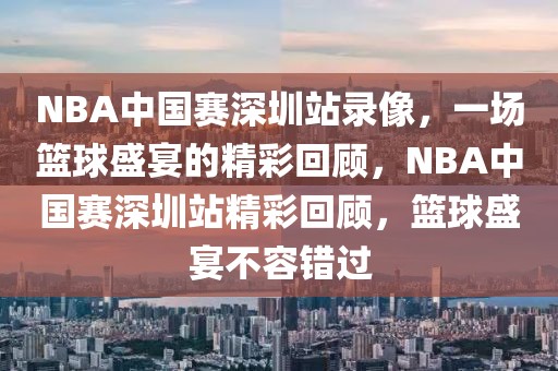 NBA中国赛深圳站录像，一场篮球盛宴的精彩回顾，NBA中国赛深圳站精彩回顾，篮球盛宴不容错过