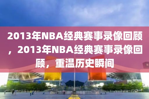 2013年NBA经典赛事录像回顾，2013年NBA经典赛事录像回顾，重温历史瞬间