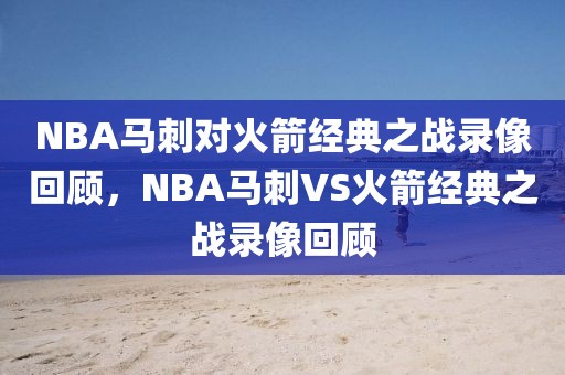 NBA马刺对火箭经典之战录像回顾，NBA马刺VS火箭经典之战录像回顾