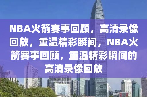 NBA火箭赛事回顾，高清录像回放，重温精彩瞬间，NBA火箭赛事回顾，重温精彩瞬间的高清录像回放