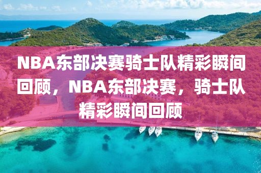 NBA东部决赛骑士队精彩瞬间回顾，NBA东部决赛，骑士队精彩瞬间回顾