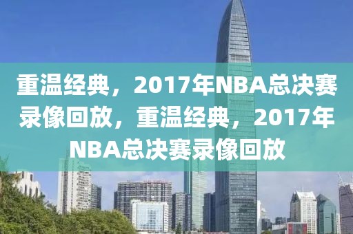 重温经典，2017年NBA总决赛录像回放，重温经典，2017年NBA总决赛录像回放