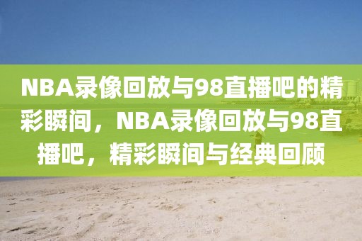 NBA录像回放与98直播吧的精彩瞬间，NBA录像回放与98直播吧，精彩瞬间与经典回顾