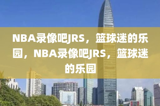 NBA录像吧JRS，篮球迷的乐园，NBA录像吧JRS，篮球迷的乐园