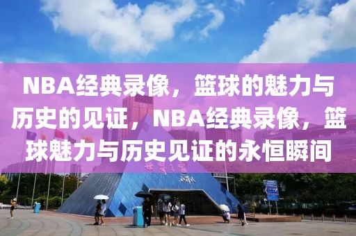 NBA经典录像，篮球的魅力与历史的见证，NBA经典录像，篮球魅力与历史见证的永恒瞬间