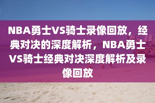 NBA勇士VS骑士录像回放，经典对决的深度解析，NBA勇士VS骑士经典对决深度解析及录像回放