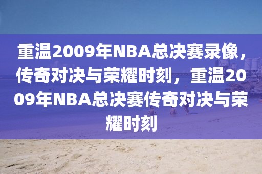 重温2009年NBA总决赛录像，传奇对决与荣耀时刻，重温2009年NBA总决赛传奇对决与荣耀时刻