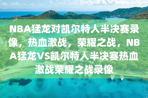 NBA猛龙对凯尔特人半决赛录像，热血激战，荣耀之战，NBA猛龙VS凯尔特人半决赛热血激战荣耀之战录像