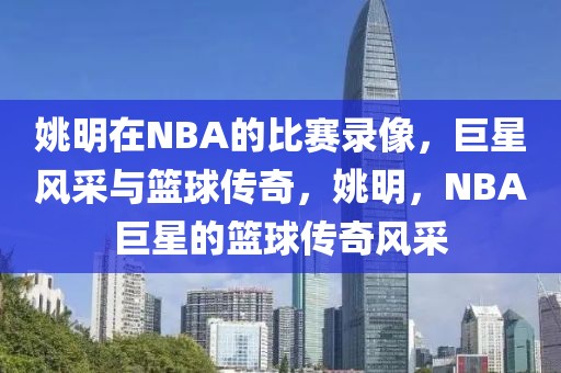 姚明在NBA的比赛录像，巨星风采与篮球传奇，姚明，NBA巨星的篮球传奇风采