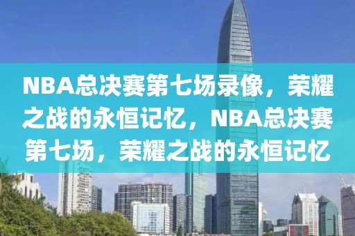 NBA总决赛第七场录像，荣耀之战的永恒记忆，NBA总决赛第七场，荣耀之战的永恒记忆