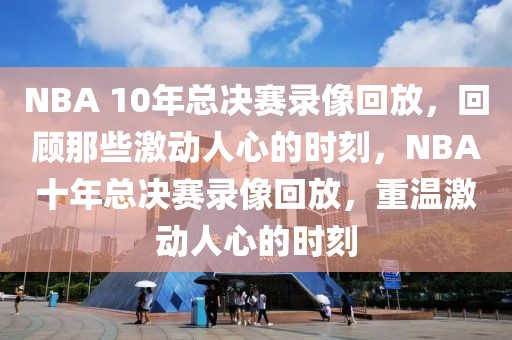 NBA 10年总决赛录像回放，回顾那些激动人心的时刻，NBA十年总决赛录像回放，重温激动人心的时刻