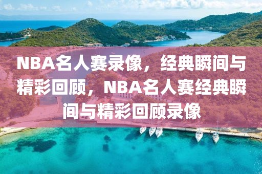 NBA名人赛录像，经典瞬间与精彩回顾，NBA名人赛经典瞬间与精彩回顾录像