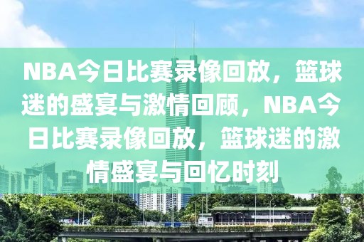 NBA今日比赛录像回放，篮球迷的盛宴与激情回顾，NBA今日比赛录像回放，篮球迷的激情盛宴与回忆时刻