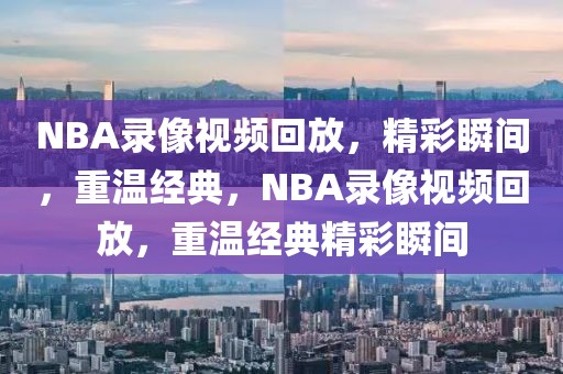 NBA录像视频回放，精彩瞬间，重温经典，NBA录像视频回放，重温经典精彩瞬间