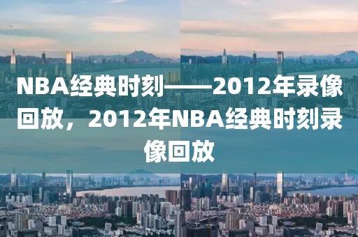 NBA经典时刻——2012年录像回放，2012年NBA经典时刻录像回放