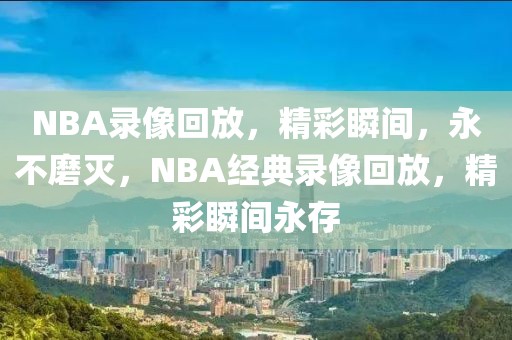 NBA录像回放，精彩瞬间，永不磨灭，NBA经典录像回放，精彩瞬间永存