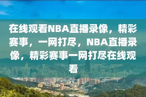 在线观看NBA直播录像，精彩赛事，一网打尽，NBA直播录像，精彩赛事一网打尽在线观看