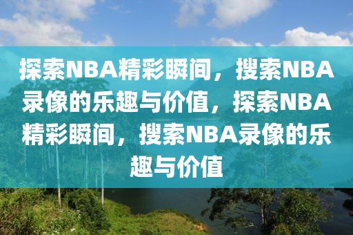 探索NBA精彩瞬间，搜索NBA录像的乐趣与价值，探索NBA精彩瞬间，搜索NBA录像的乐趣与价值