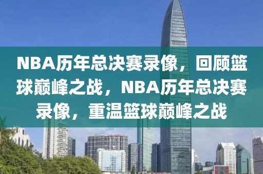 NBA历年总决赛录像，回顾篮球巅峰之战，NBA历年总决赛录像，重温篮球巅峰之战