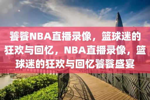 饕餮NBA直播录像，篮球迷的狂欢与回忆，NBA直播录像，篮球迷的狂欢与回忆饕餮盛宴