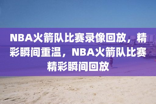 NBA火箭队比赛录像回放，精彩瞬间重温，NBA火箭队比赛精彩瞬间回放