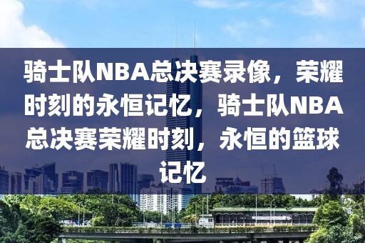 骑士队NBA总决赛录像，荣耀时刻的永恒记忆，骑士队NBA总决赛荣耀时刻，永恒的篮球记忆