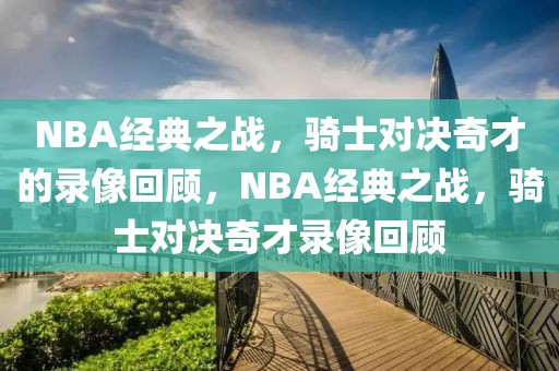 NBA经典之战，骑士对决奇才的录像回顾，NBA经典之战，骑士对决奇才录像回顾