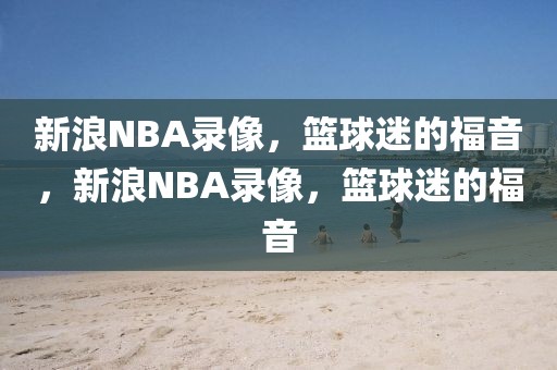 新浪NBA录像，篮球迷的福音，新浪NBA录像，篮球迷的福音