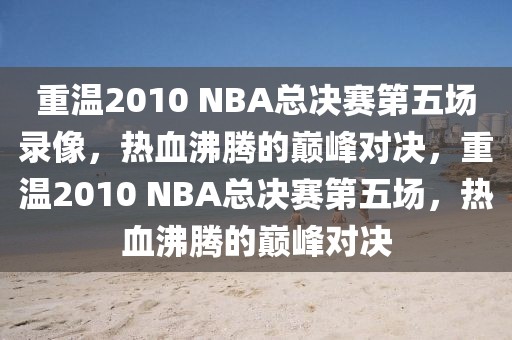 重温2010 NBA总决赛第五场录像，热血沸腾的巅峰对决，重温2010 NBA总决赛第五场，热血沸腾的巅峰对决